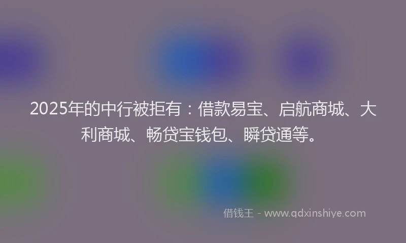 2025年的中行被拒有:借款易宝、启航商城、大利商城、畅贷宝钱包、瞬贷通等。