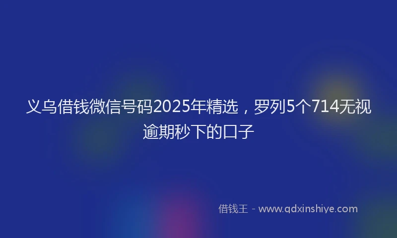 义乌借钱微信号码2025年精选,罗列5个714无视逾期秒下的口子