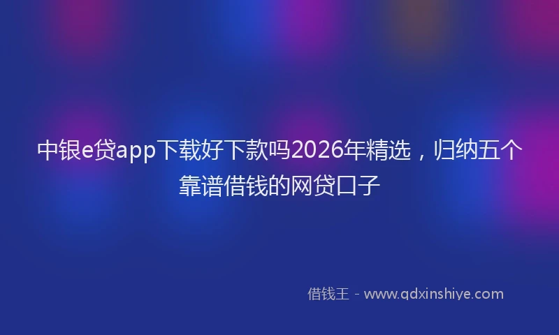 中银e贷app下载好下款吗2026年精选，归纳五个靠谱借钱的网贷口子