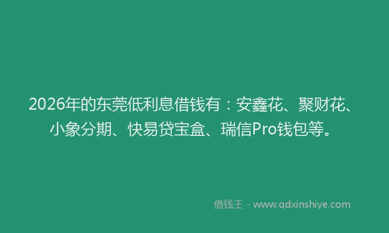 2026年的东莞低利息借钱有：安鑫花、聚财花、小象分期、快易贷宝盒、瑞信Pro钱包等。