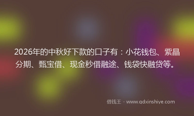 2026年的中秋好下款的口子有：小花钱包、紫晶分期、甄宝借、现金秒借融途、钱袋快融贷等。