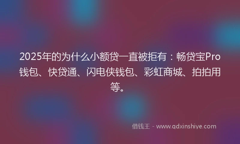 2025年的为什么小额贷一直被拒有:畅贷宝Pro钱包、快贷通、闪电侠钱包、彩虹商城、拍拍用等。