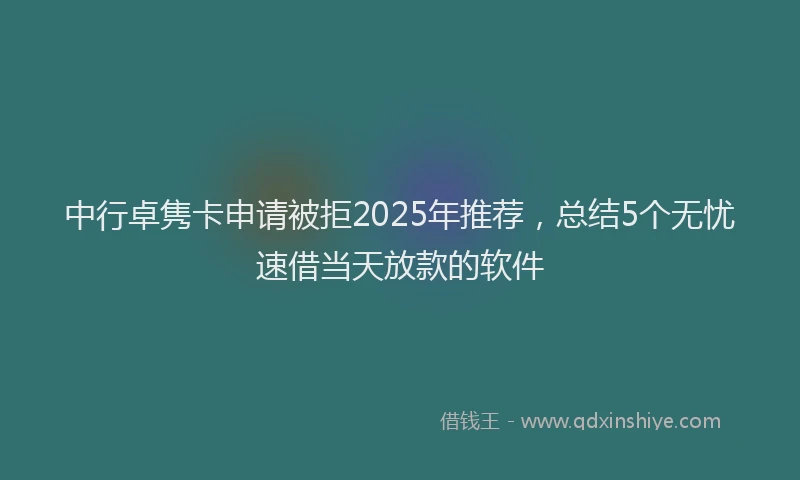 中行卓隽卡申请被拒2025年推荐，总结5个无忧速借当天放款的软件