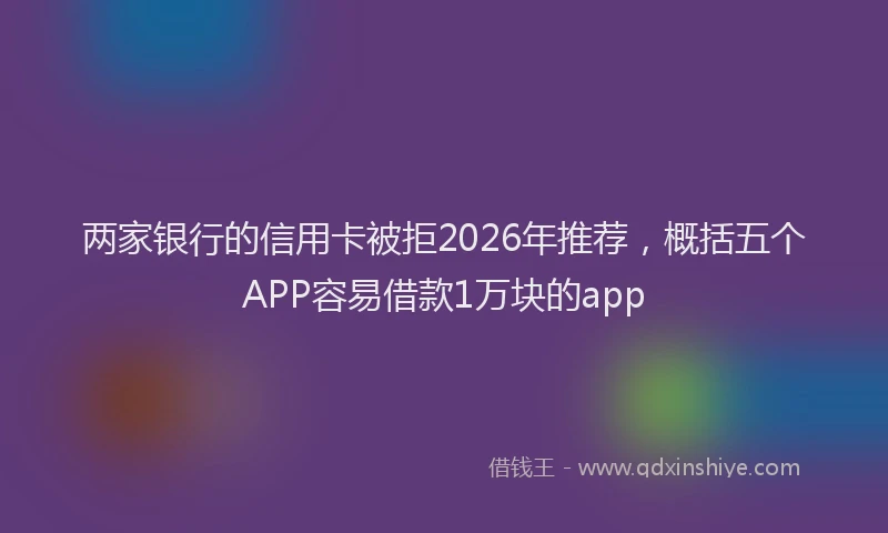两家银行的信用卡被拒2026年推荐，概括五个APP容易借款1万块的app