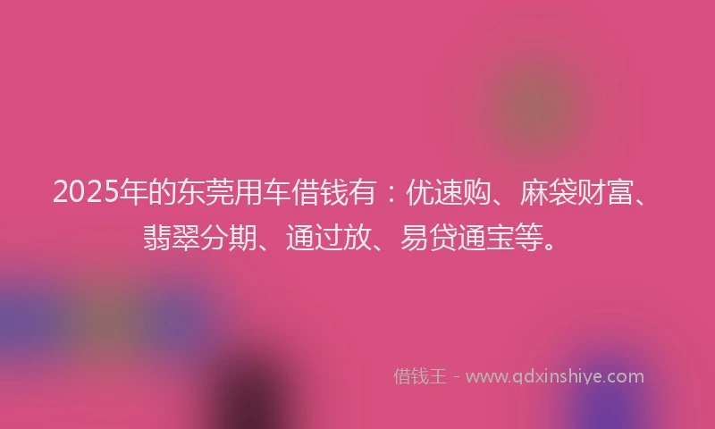 2025年的东莞用车借钱有:优速购、麻袋财富、翡翠分期、通过放、易贷通宝等。