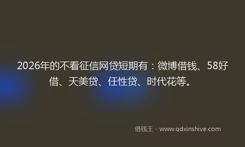 2026年的不看征信网贷短期有：微博借钱、58好借、天美贷、任性贷、时代花等。