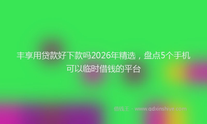丰享用贷款好下款吗2026年精选,盘点5个手机可以临时借钱的平台