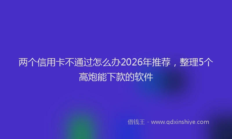 两个信用卡不通过怎么办2026年推荐，整理5个高炮能下款的软件