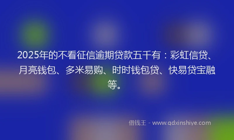 2025年的不看征信逾期贷款五千有：彩虹信贷、月亮钱包、多米易购、时时钱包贷、快易贷宝融等。