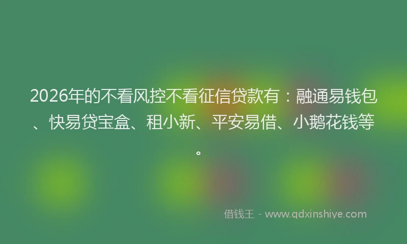 2026年的不看风控不看征信贷款有：融通易钱包、快易贷宝盒、租小新、平安易借、小鹅花钱等。