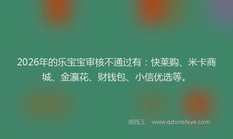 2026年的乐宝宝审核不通过有：快莱购、米卡商城、金瀛花、财钱包、小信优选等。