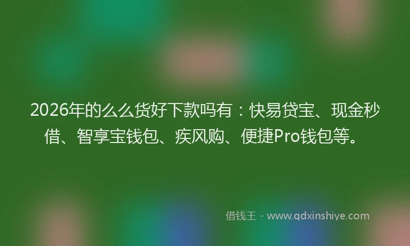 2026年的么么货好下款吗有：快易贷宝、现金秒借、智享宝钱包、疾风购、便捷Pro钱包等。