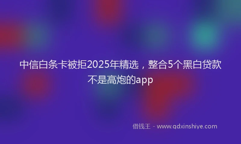 中信白条卡被拒2025年精选，整合5个黑白贷款不是高炮的app