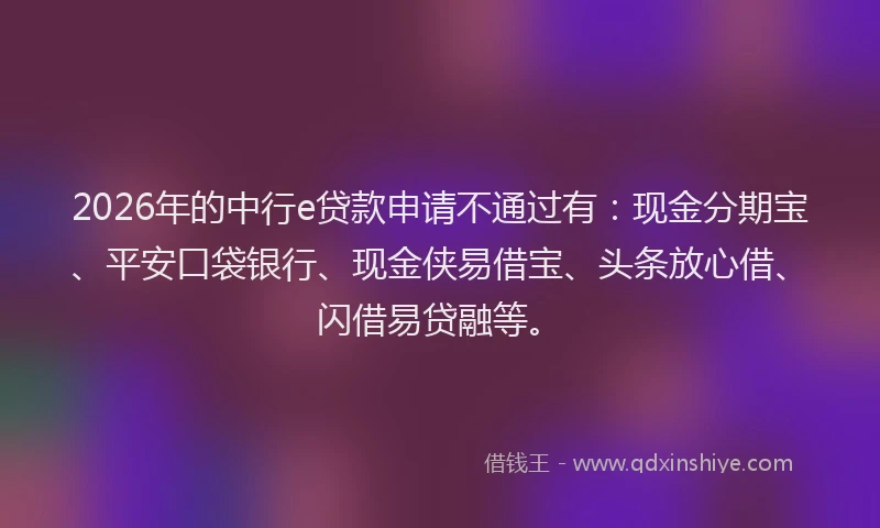 2026年的中行e贷款申请不通过有:现金分期宝、平安口袋银行、现金侠易借宝、头条放心借、闪借易贷融等。