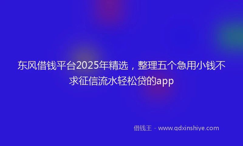 东风借钱平台2025年精选，整理五个急用小钱不求征信流水轻松贷的app