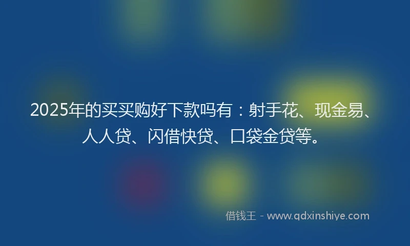 2025年的买买购好下款吗有：射手花、现金易、人人贷、闪借快贷、口袋金贷等。