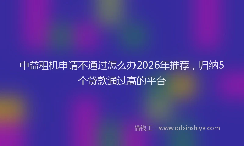 中益租机申请不通过怎么办2026年推荐，归纳5个贷款通过高的平台