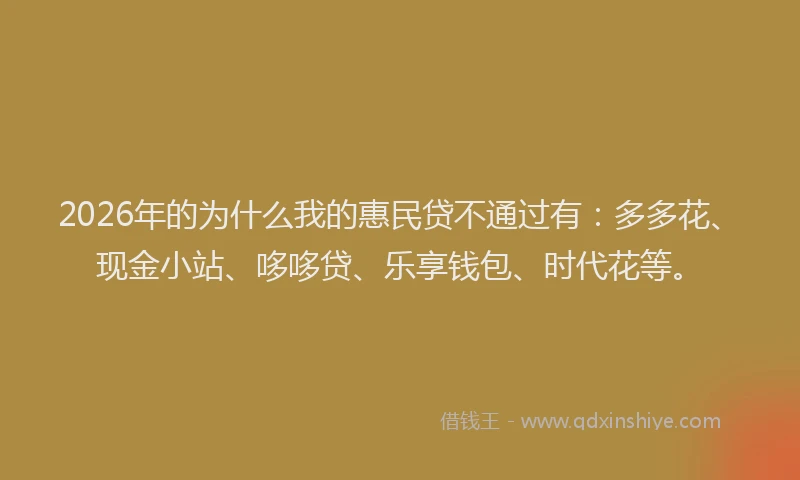 2026年的为什么我的惠民贷不通过有:多多花、现金小站、哆哆贷、乐享钱包、时代花等。