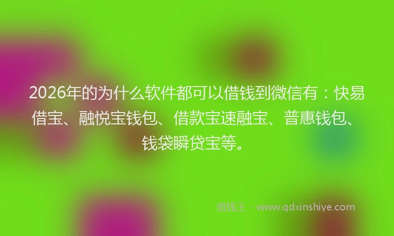 2026年的为什么软件都可以借钱到微信有:快易借宝、融悦宝钱包、借款宝速融宝、普惠钱包、钱袋瞬贷宝等。