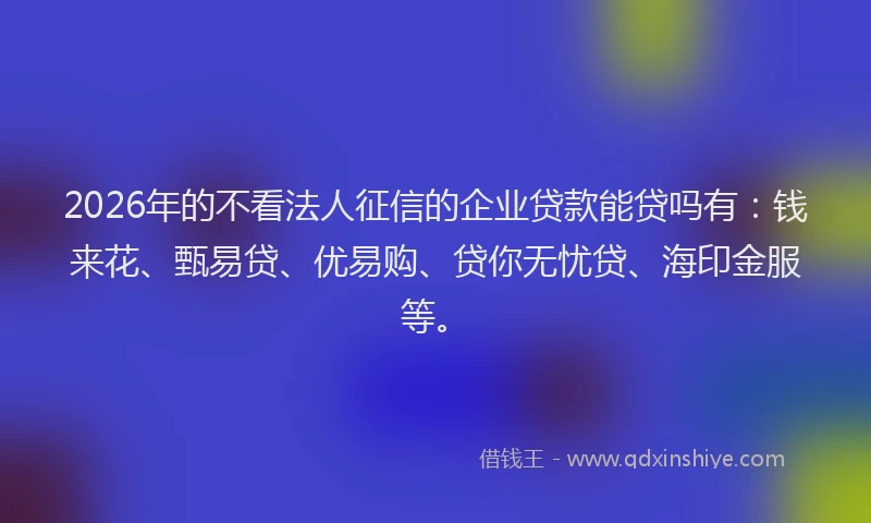 2026年的不看法人征信的企业贷款能贷吗有：钱来花、甄易贷、优易购、贷你无忧贷、海印金服等。