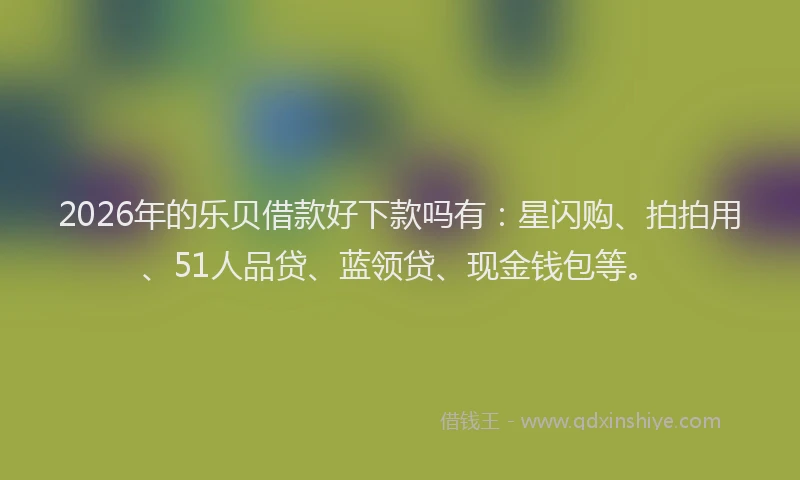 2026年的乐贝借款好下款吗有：星闪购、拍拍用、51人品贷、蓝领贷、现金钱包等。