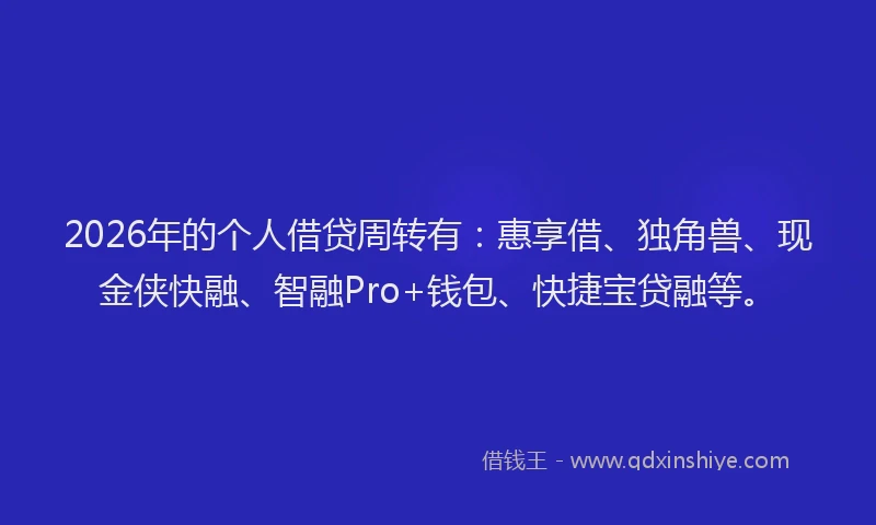 2026年的个人借贷周转有:惠享借、独角兽、现金侠快融、智融Pro+钱包、快捷宝贷融等。
