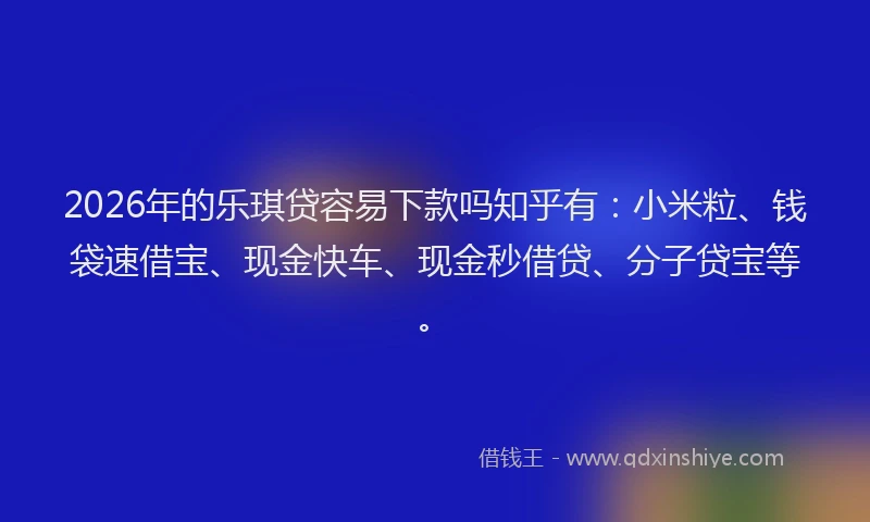 2026年的乐琪贷容易下款吗知乎有:小米粒、钱袋速借宝、现金快车、现金秒借贷、分子贷宝等。