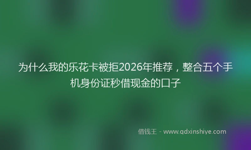 为什么我的乐花卡被拒2026年推荐，整合五个手机身份证秒借现金的口子