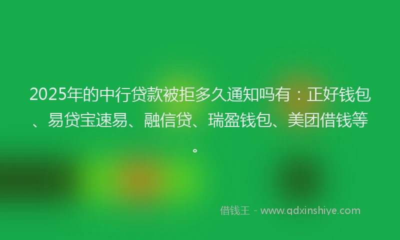 2025年的中行贷款被拒多久通知吗有:正好钱包、易贷宝速易、融信贷、瑞盈钱包、美团借钱等。