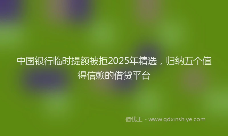 中国银行临时提额被拒2025年精选,归纳五个值得信赖的借贷平台