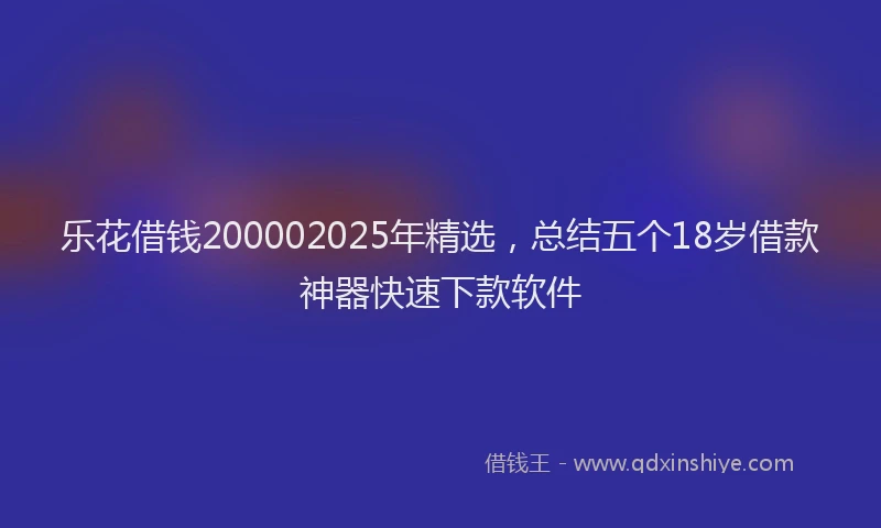 乐花借钱200002025年精选，总结五个18岁借款神器快速下款软件