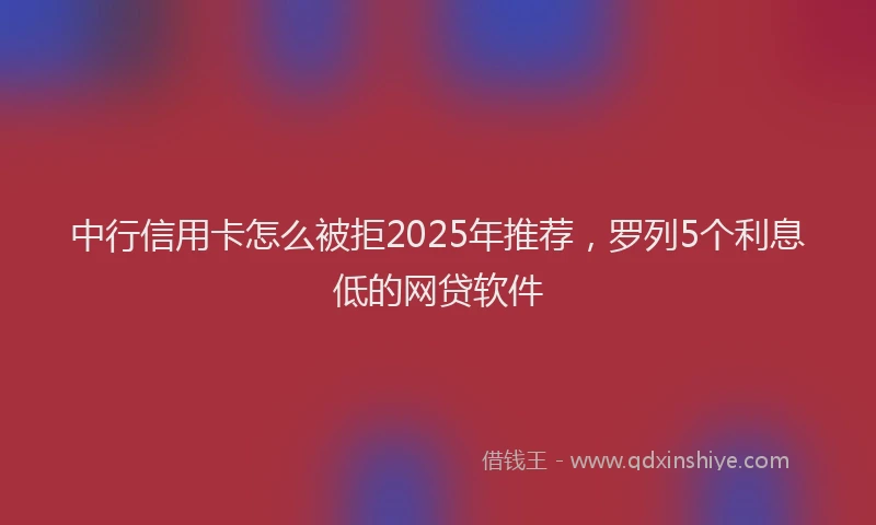 中行信用卡怎么被拒2025年推荐，罗列5个利息低的网贷软件