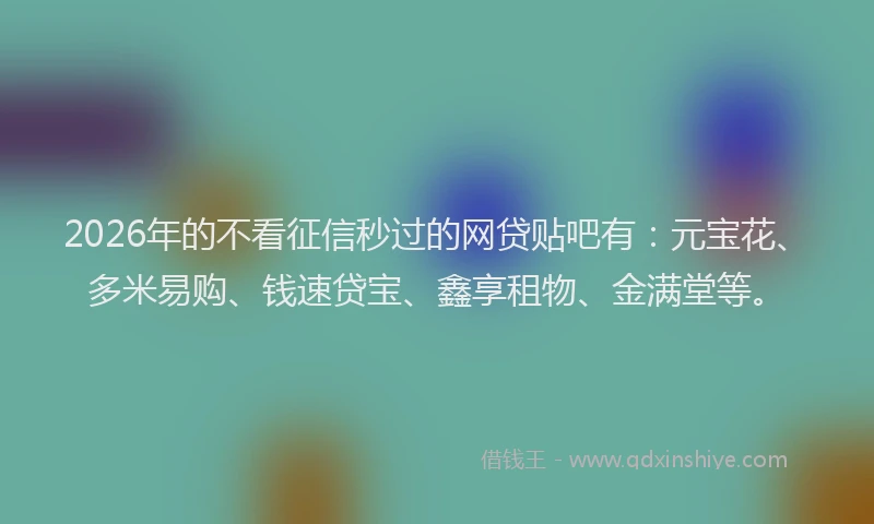 2026年的不看征信秒过的网贷贴吧有：元宝花、多米易购、钱速贷宝、鑫享租物、金满堂等。