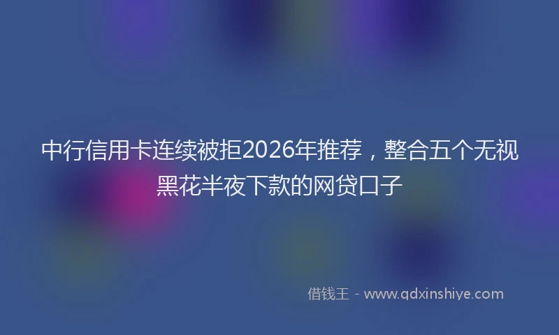 中行信用卡连续被拒2026年推荐，整合五个无视黑花半夜下款的网贷口子
