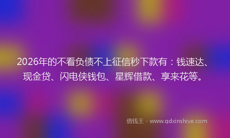 2026年的不看负债不上征信秒下款有：钱速达、现金贷、闪电侠钱包、星辉借款、享来花等。