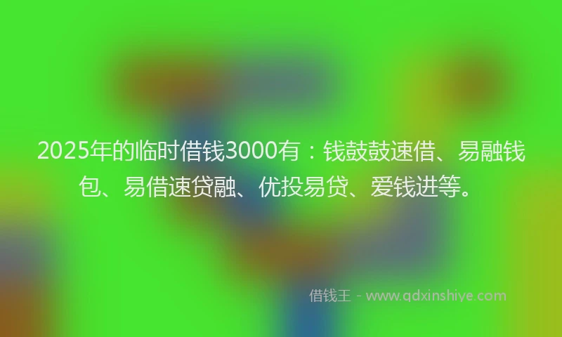 2025年的临时借钱3000有：钱鼓鼓速借、易融钱包、易借速贷融、优投易贷、爱钱进等。