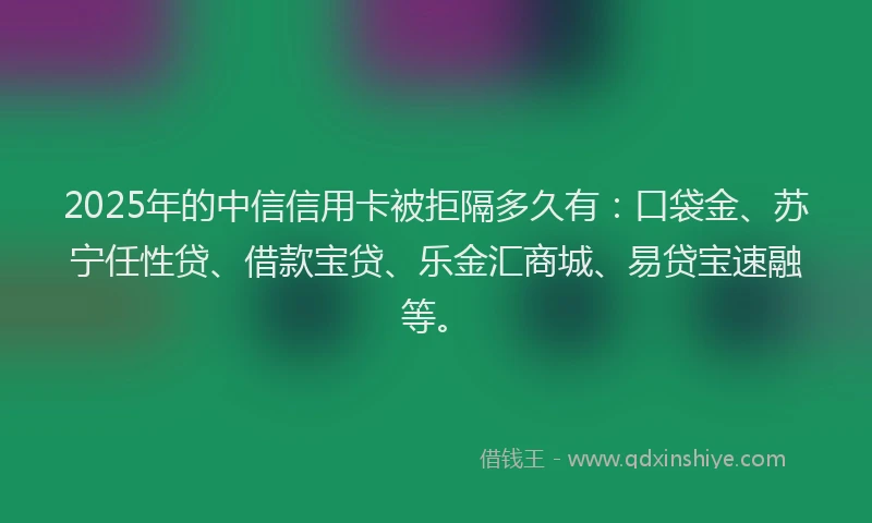 2025年的中信信用卡被拒隔多久有：口袋金、苏宁任性贷、借款宝贷、乐金汇商城、易贷宝速融等。