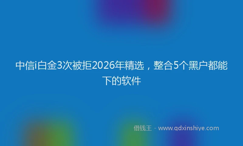 中信i白金3次被拒2026年精选，整合5个黑户都能下的软件