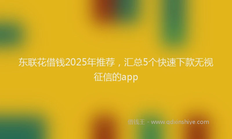东联花借钱2025年推荐,汇总5个快速下款无视征信的app