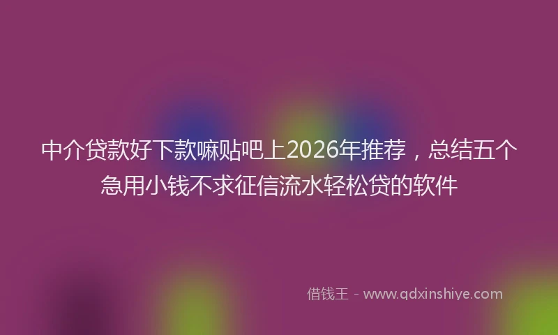 中介贷款好下款嘛贴吧上2026年推荐，总结五个急用小钱不求征信流水轻松贷的软件