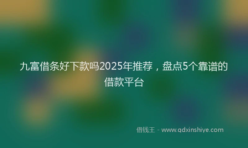九富借条好下款吗2025年推荐,盘点5个靠谱的借款平台