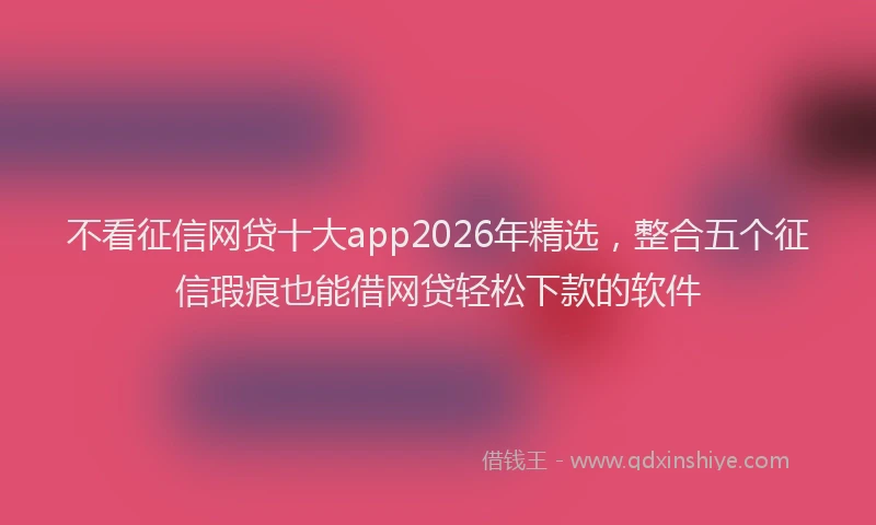 不看征信网贷十大app2026年精选，整合五个征信瑕疵也能借网贷轻松下款的软件