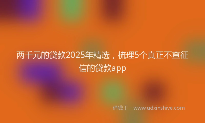两千元的贷款2025年精选，梳理5个真正不查征信的贷款app