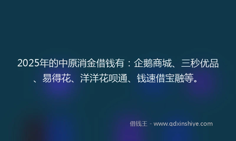 2025年的中原消金借钱有：企鹅商城、三秒优品、易得花、洋洋花呗通、钱速借宝融等。