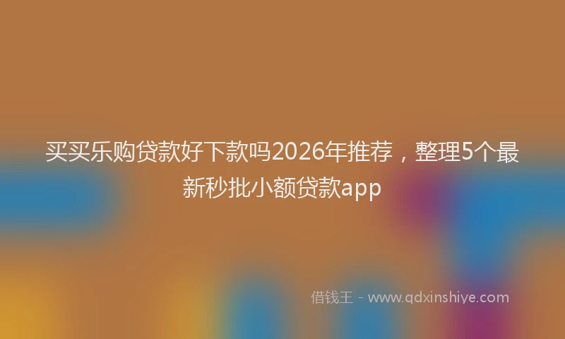 买买乐购贷款好下款吗2026年推荐，整理5个最新秒批小额贷款app