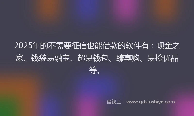 2025年的不需要征信也能借款的软件有:现金之家、钱袋易融宝、超易钱包、臻享购、易橙优品等。