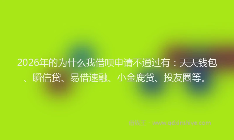 2026年的为什么我借呗申请不通过有：天天钱包、瞬信贷、易借速融、小金鹿贷、投友圈等。