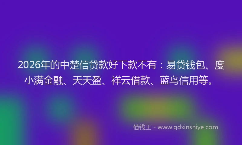 2026年的中楚信贷款好下款不有:易贷钱包、度小满金融、天天盈、祥云借款、蓝鸟信用等。