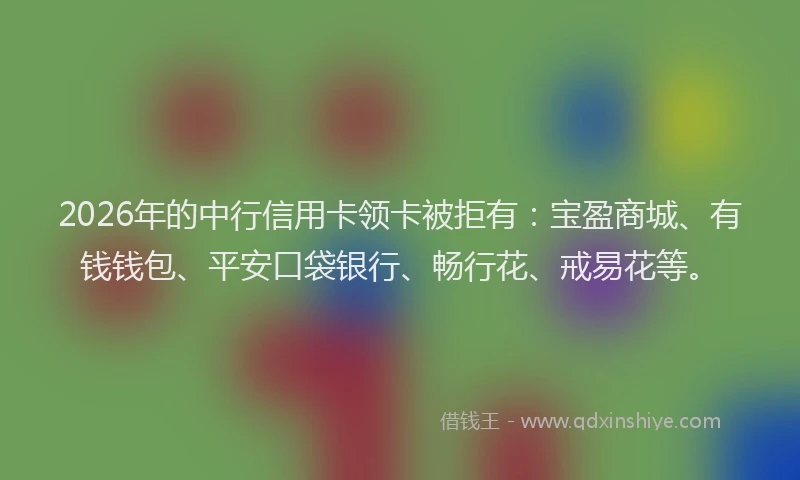2026年的中行信用卡领卡被拒有：宝盈商城、有钱钱包、平安口袋银行、畅行花、戒易花等。