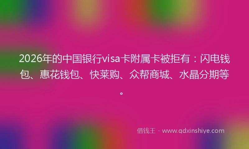 2026年的中国银行visa卡附属卡被拒有：闪电钱包、惠花钱包、快莱购、众帮商城、水晶分期等。